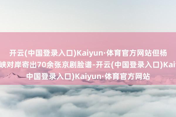 开云(中国登录入口)Kaiyun·体育官方网站但杨强曾于两年前向海峡对岸寄出70余张京剧脸谱-开云(中国登录入口)Kaiyun·体育官方网站