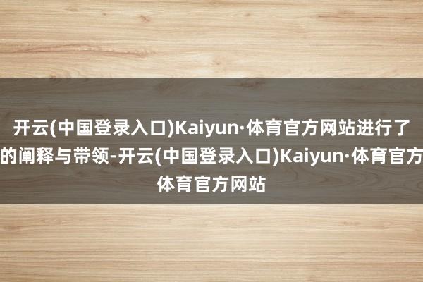 开云(中国登录入口)Kaiyun·体育官方网站进行了真切的阐释与带领-开云(中国登录入口)Kaiyun·体育官方网站