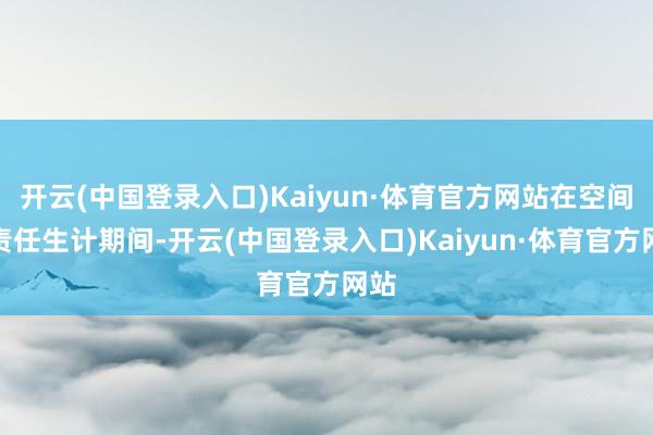 开云(中国登录入口)Kaiyun·体育官方网站在空间站责任生计期间-开云(中国登录入口)Kaiyun·体育官方网站