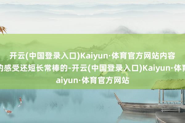 开云(中国登录入口)Kaiyun·体育官方网站内容体验下来的感受还短长常棒的-开云(中国登录入口)Kaiyun·体育官方网站