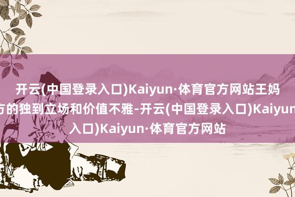 开云(中国登录入口)Kaiyun·体育官方网站王妈安详酿成了我方的独到立场和价值不雅-开云(中国登录入口)Kaiyun·体育官方网站