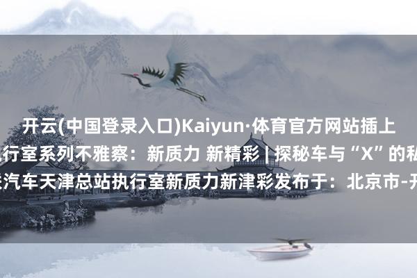 开云(中国登录入口)Kaiyun·体育官方网站插上贤达翅膀的？ 原标题:执行室系列不雅察：新质力 新精彩 | 探秘车与“X”的私密干系 智能网联汽车天津总站执行室新质力新津彩发布于：北京市-开云(中国登录入口)Kaiyun·体育官方网站