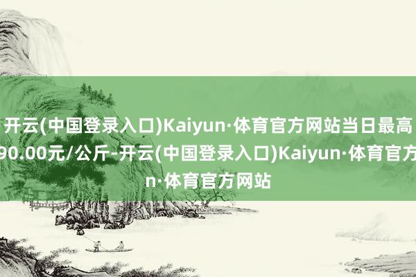 开云(中国登录入口)Kaiyun·体育官方网站当日最高报价90.00元/公斤-开云(中国登录入口)Kaiyun·体育官方网站