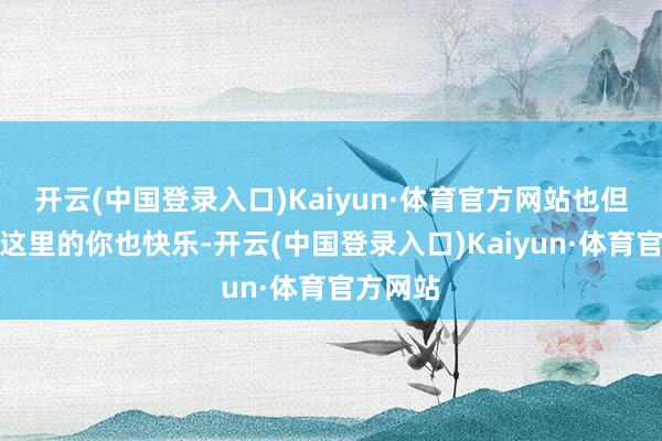 开云(中国登录入口)Kaiyun·体育官方网站也但愿看到这里的你也快乐-开云(中国登录入口)Kaiyun·体育官方网站