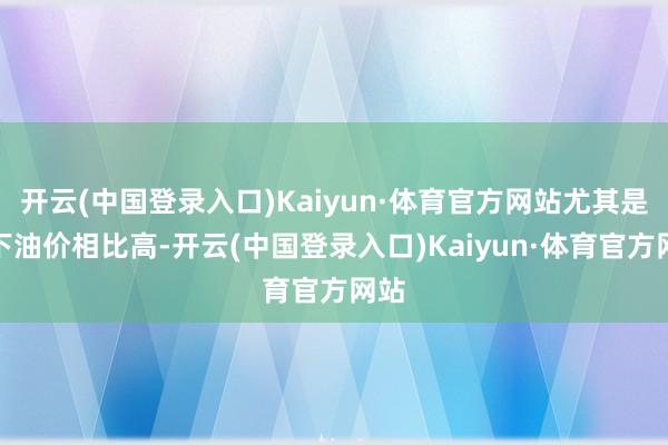 开云(中国登录入口)Kaiyun·体育官方网站尤其是当下油价相比高-开云(中国登录入口)Kaiyun·体育官方网站