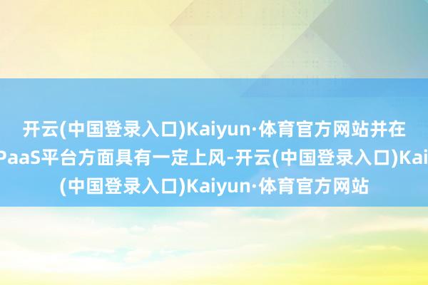 开云(中国登录入口)Kaiyun·体育官方网站并在边际谋划和工业云PaaS平台方面具有一定上风-开云(中国登录入口)Kaiyun·体育官方网站