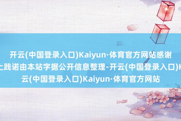 开云(中国登录入口)Kaiyun·体育官方网站感谢您对公司的关注！以上践诺由本站字据公开信息整理-开云(中国登录入口)Kaiyun·体育官方网站