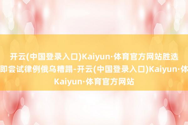 开云(中国登录入口)Kaiyun·体育官方网站胜选就任后将立即尝试律例俄乌糟蹋-开云(中国登录入口)Kaiyun·体育官方网站