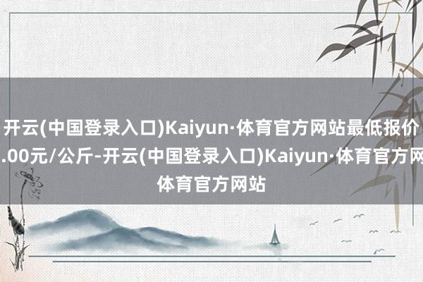 开云(中国登录入口)Kaiyun·体育官方网站最低报价21.00元/公斤-开云(中国登录入口)Kaiyun·体育官方网站