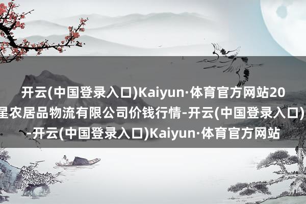 开云(中国登录入口)Kaiyun·体育官方网站2024年5月7日蚌埠海吉星农居品物流有限公司价钱行情-开云(中国登录入口)Kaiyun·体育官方网站