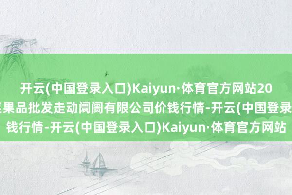 开云(中国登录入口)Kaiyun·体育官方网站2024年5月7日绍兴市蔬菜果品批发走动阛阓有限公司价钱行情-开云(中国登录入口)Kaiyun·体育官方网站