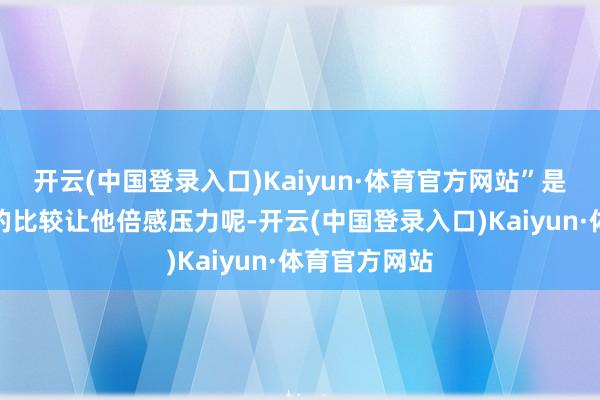 开云(中国登录入口)Kaiyun·体育官方网站”是否是和乔丹的比较让他倍感压力呢-开云(中国登录入口)Kaiyun·体育官方网站