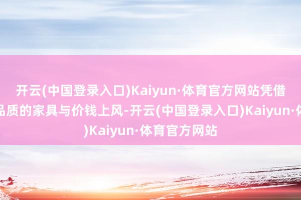 开云(中国登录入口)Kaiyun·体育官方网站凭借高质地、高品质的家具与价钱上风-开云(中国登录入口)Kaiyun·体育官方网站