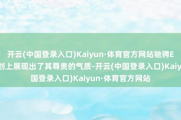 开云(中国登录入口)Kaiyun·体育官方网站驰骋E300L在外不雅筹划上展现出了其尊贵的气质-开云(中国登录入口)Kaiyun·体育官方网站