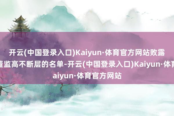 开云(中国登录入口)Kaiyun·体育官方网站败露了新一届董监高不断层的名单-开云(中国登录入口)Kaiyun·体育官方网站