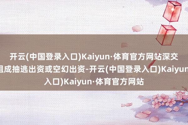 开云(中国登录入口)Kaiyun·体育官方网站深交所质疑其是否组成抽逃出资或空幻出资-开云(中国登录入口)Kaiyun·体育官方网站