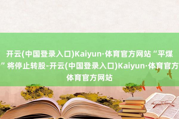 开云(中国登录入口)Kaiyun·体育官方网站“平煤转债”将停止转股-开云(中国登录入口)Kaiyun·体育官方网站