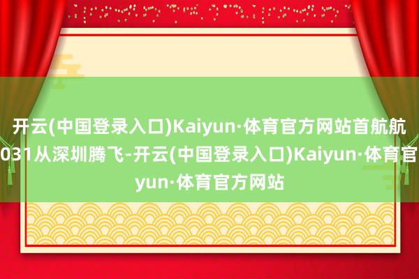 开云(中国登录入口)Kaiyun·体育官方网站首航航班CZ8031从深圳腾飞-开云(中国登录入口)Kaiyun·体育官方网站