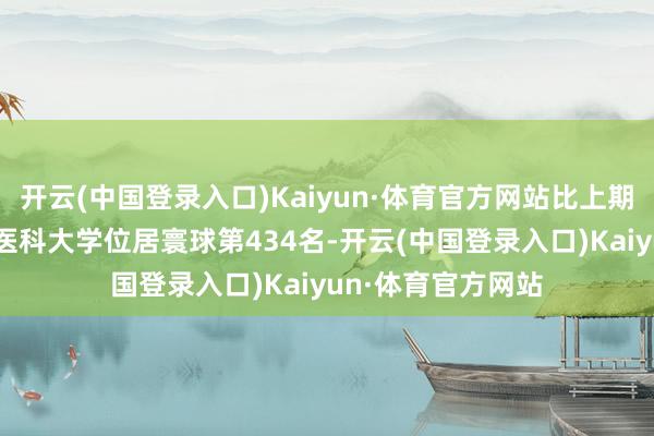 开云(中国登录入口)Kaiyun·体育官方网站比上期跨越57名；南边医科大学位居寰球第434名-开云(中国登录入口)Kaiyun·体育官方网站