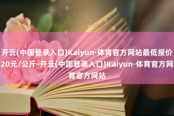 开云(中国登录入口)Kaiyun·体育官方网站最低报价1.20元/公斤-开云(中国登录入口)Kaiyun·体育官方网站