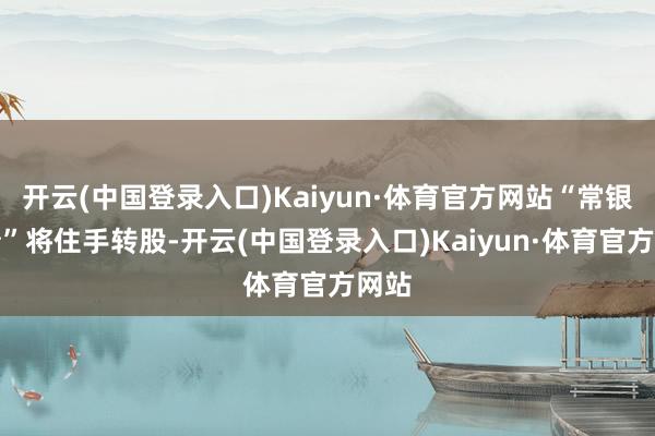 开云(中国登录入口)Kaiyun·体育官方网站“常银转债”将住手转股-开云(中国登录入口)Kaiyun·体育官方网站