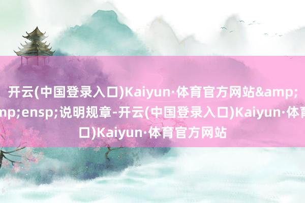 开云(中国登录入口)Kaiyun·体育官方网站&ensp;&ensp;说明规章-开云(中国登录入口)Kaiyun·体育官方网站