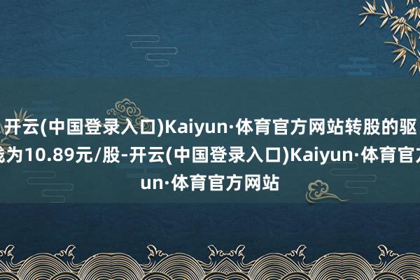 开云(中国登录入口)Kaiyun·体育官方网站转股的驱动价钱为10.89元/股-开云(中国登录入口)Kaiyun·体育官方网站