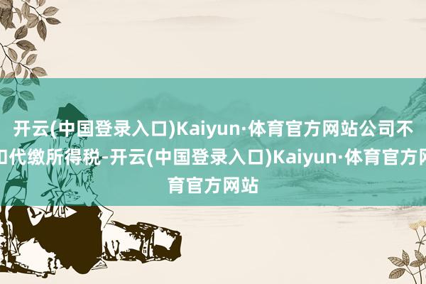 开云(中国登录入口)Kaiyun·体育官方网站公司不代扣代缴所得税-开云(中国登录入口)Kaiyun·体育官方网站