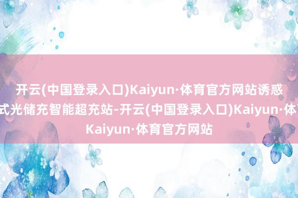 开云(中国登录入口)Kaiyun·体育官方网站诱惑5兆瓦漫步式光储充智能超充站-开云(中国登录入口)Kaiyun·体育官方网站