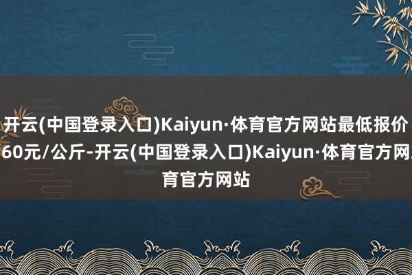 开云(中国登录入口)Kaiyun·体育官方网站最低报价2.60元/公斤-开云(中国登录入口)Kaiyun·体育官方网站