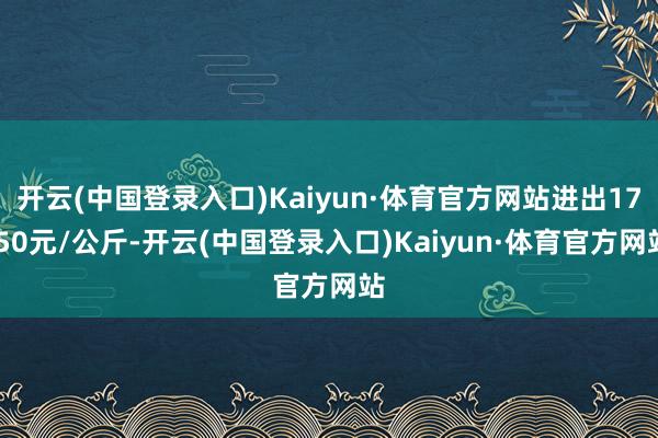 开云(中国登录入口)Kaiyun·体育官方网站进出17.50元/公斤-开云(中国登录入口)Kaiyun·体育官方网站