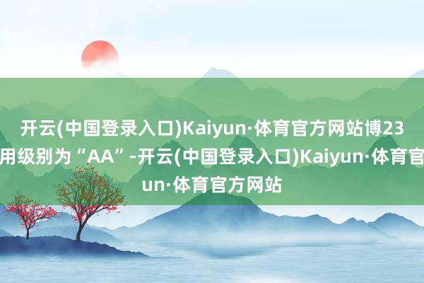 开云(中国登录入口)Kaiyun·体育官方网站博23转债信用级别为“AA”-开云(中国登录入口)Kaiyun·体育官方网站