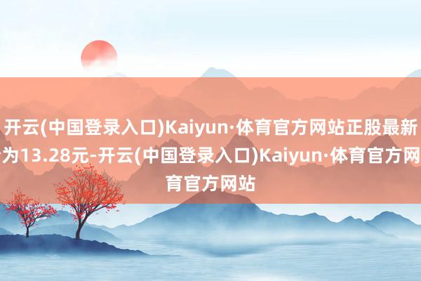 开云(中国登录入口)Kaiyun·体育官方网站正股最新价为13.28元-开云(中国登录入口)Kaiyun·体育官方网站