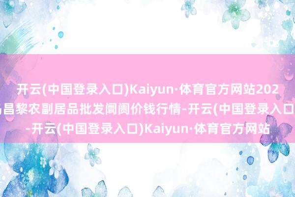 开云(中国登录入口)Kaiyun·体育官方网站2024年5月20日河北秦皇岛昌黎农副居品批发阛阓价钱行情-开云(中国登录入口)Kaiyun·体育官方网站