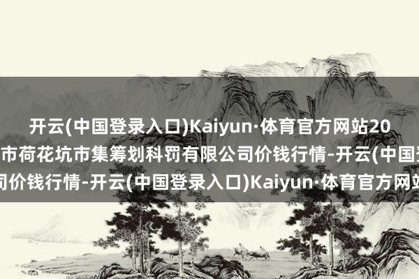 开云(中国登录入口)Kaiyun·体育官方网站2024年5月20日河北唐山市荷花坑市集筹划科罚有限公司价钱行情-开云(中国登录入口)Kaiyun·体育官方网站