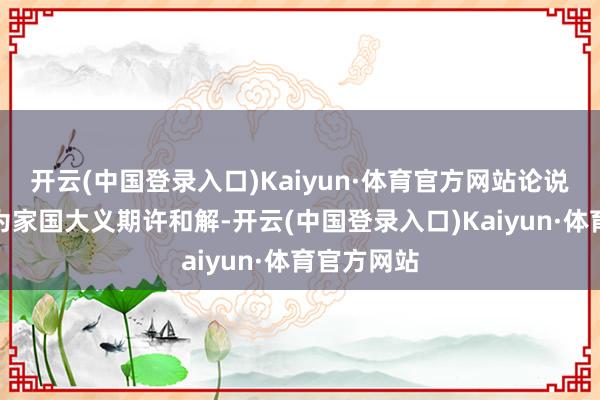 开云(中国登录入口)Kaiyun·体育官方网站论说了少年们为家国大义期许和解-开云(中国登录入口)Kaiyun·体育官方网站