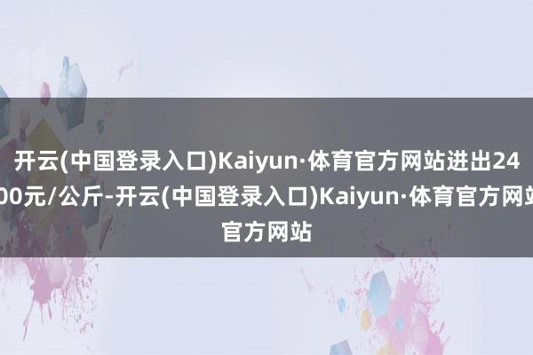 开云(中国登录入口)Kaiyun·体育官方网站进出24.00元/公斤-开云(中国登录入口)Kaiyun·体育官方网站