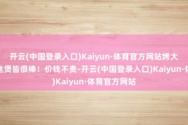 开云(中国登录入口)Kaiyun·体育官方网站烤大虾、螃蟹粉丝煲皆很棒！价钱不贵-开云(中国登录入口)Kaiyun·体育官方网站