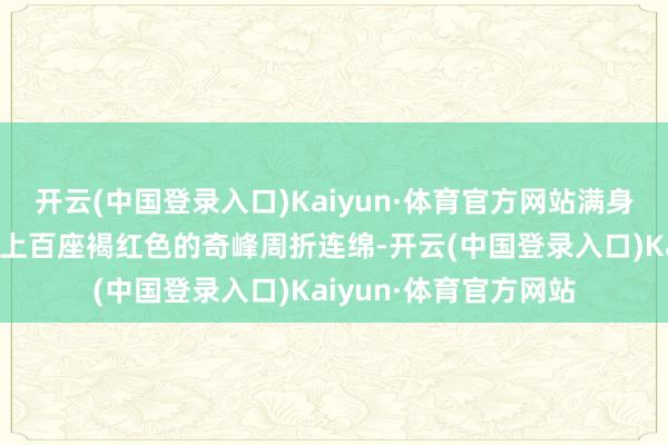 开云(中国登录入口)Kaiyun·体育官方网站满身精神轻细为之一振：上百座褐红色的奇峰周折连绵-开云(中国登录入口)Kaiyun·体育官方网站