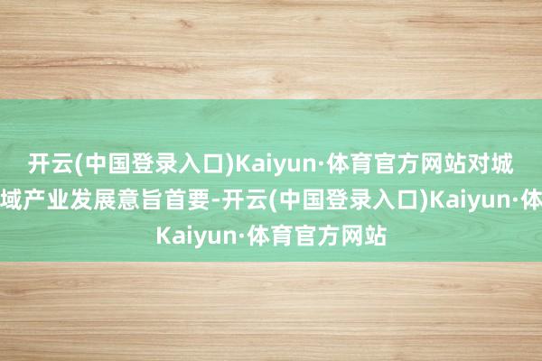 开云(中国登录入口)Kaiyun·体育官方网站对城市配置和区域产业发展意旨首要-开云(中国登录入口)Kaiyun·体育官方网站