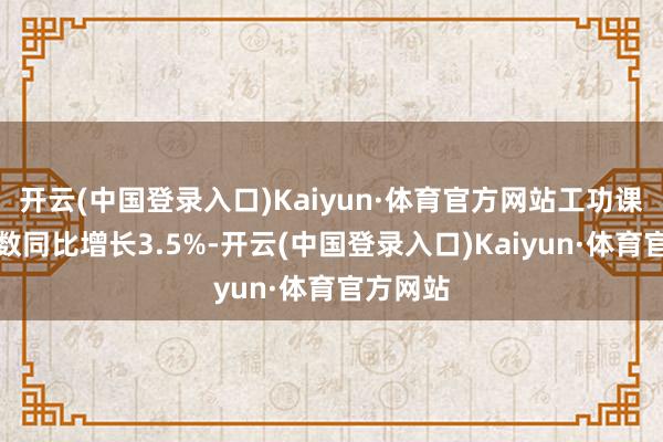 开云(中国登录入口)Kaiyun·体育官方网站工功课坐褥指数同比增长3.5%-开云(中国登录入口)Kaiyun·体育官方网站