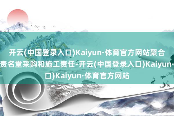 开云(中国登录入口)Kaiyun·体育官方网站聚合体成员主要负责名堂采购和施工责任-开云(中国登录入口)Kaiyun·体育官方网站