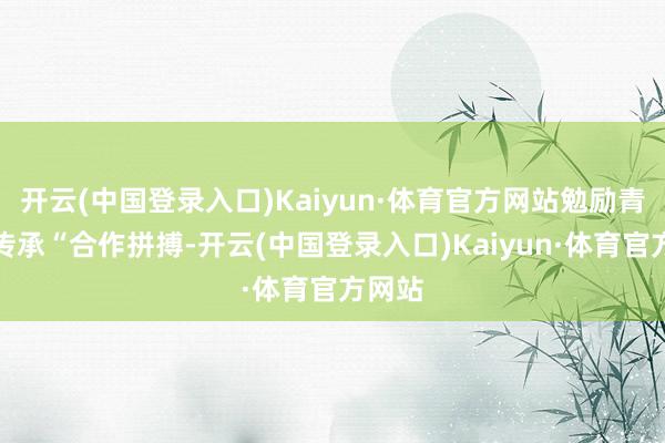 开云(中国登录入口)Kaiyun·体育官方网站勉励青少年传承“合作拼搏-开云(中国登录入口)Kaiyun·体育官方网站