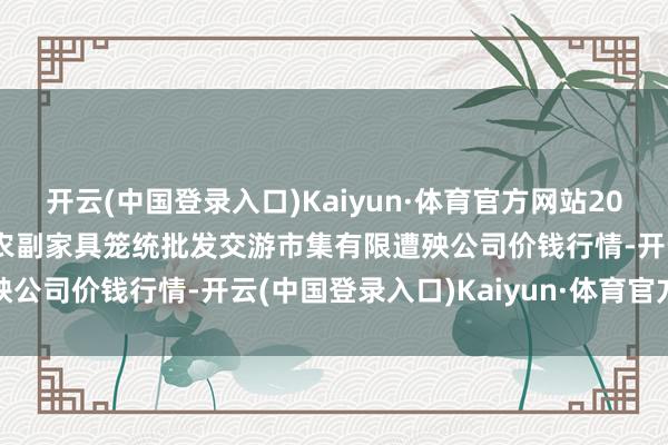 开云(中国登录入口)Kaiyun·体育官方网站2024年5月28日成皆濛阳农副家具笼统批发交游市集有限遭殃公司价钱行情-开云(中国登录入口)Kaiyun·体育官方网站