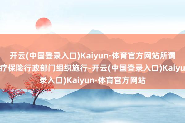 开云(中国登录入口)Kaiyun·体育官方网站所谓飘舞检查是指医疗保险行政部门组织施行-开云(中国登录入口)Kaiyun·体育官方网站