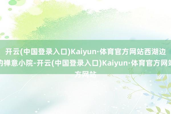 开云(中国登录入口)Kaiyun·体育官方网站西湖边的禅意小院-开云(中国登录入口)Kaiyun·体育官方网站