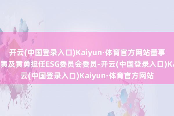 开云(中国登录入口)Kaiyun·体育官方网站董事会审议及批准委任陈寅及黄勇担任ESG委员会委员-开云(中国登录入口)Kaiyun·体育官方网站