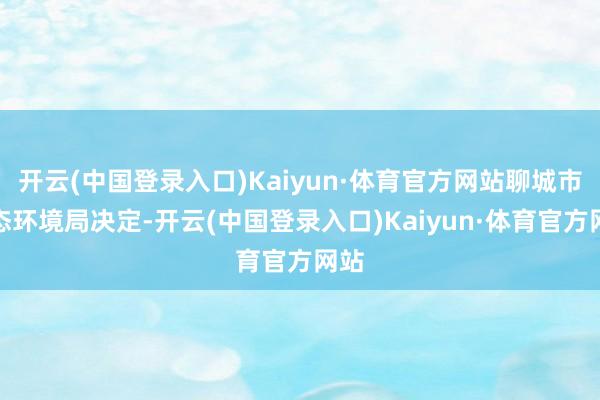 开云(中国登录入口)Kaiyun·体育官方网站聊城市生态环境局决定-开云(中国登录入口)Kaiyun·体育官方网站