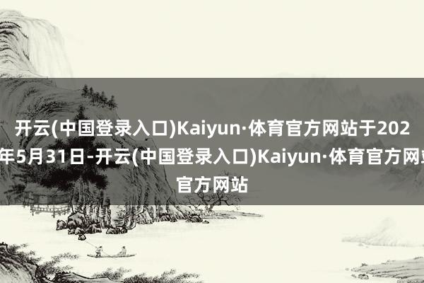 开云(中国登录入口)Kaiyun·体育官方网站于2024年5月31日-开云(中国登录入口)Kaiyun·体育官方网站