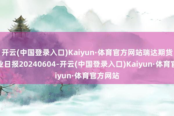 开云(中国登录入口)Kaiyun·体育官方网站瑞达期货尿素产业日报20240604-开云(中国登录入口)Kaiyun·体育官方网站